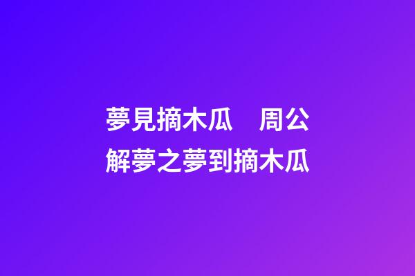 夢見摘木瓜　周公解夢之夢到摘木瓜